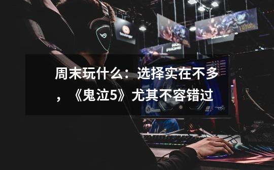 周末玩什么:选择实在不多,《鬼泣5》尤其不容错过-第1张-游戏信息-龙启网