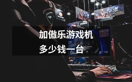 加傲乐游戏机多少钱一台-第1张-游戏信息-龙启网