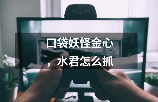 口袋妖怪金心,水君怎么抓-第1张-游戏信息-龙启网