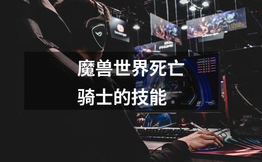魔兽世界死亡骑士的技能-第1张-游戏信息-龙启网