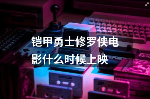铠甲勇士修罗侠电影什么时候上映-第1张-游戏信息-龙启网