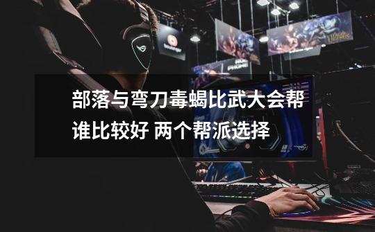 部落与弯刀毒蝎比武大会帮谁比较好 两个帮派选择-第1张-游戏信息-龙启网