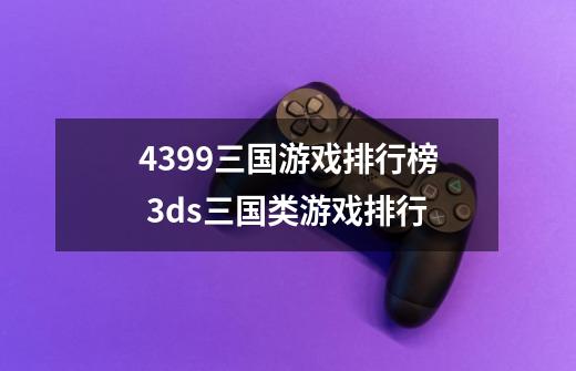 4399三国游戏排行榜 3ds三国类游戏排行-第1张-游戏信息-龙启网
