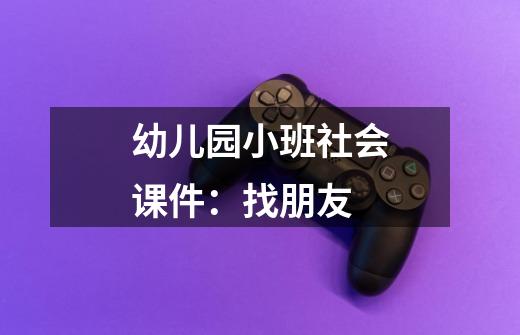 幼儿园小班社会课件:找朋友-第1张-游戏信息-龙启网