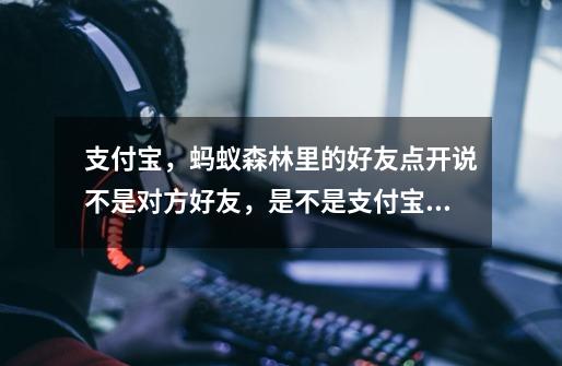 支付宝,蚂蚁森林里的好友点开说不是对方好友,是不是支付宝他把我拉黑了-第1张-游戏信息-龙启网