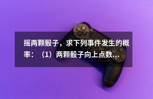 摇两颗骰子,求下列事件发生的概率:(1)两颗骰子向上点数一样;(2)两颗骰子向上点数和大于6;(3)两-第1张-游戏信息-龙启网