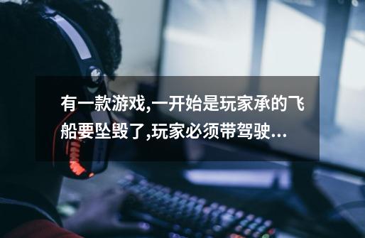 有一款游戏,一开始是玩家承的飞船要坠毁了,玩家必须带驾驶飞船的人逃走,后面的好像是打一个机器人-第1张-游戏信息-龙启网