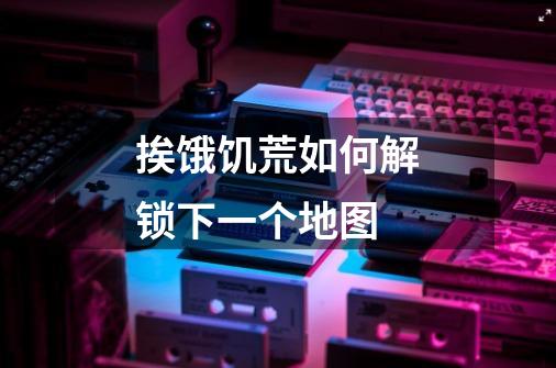 挨饿饥荒如何解锁下一个地图-第1张-游戏信息-龙启网