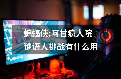 蝙蝠侠:阿甘疯人院谜语人挑战有什么用-第1张-游戏信息-龙启网