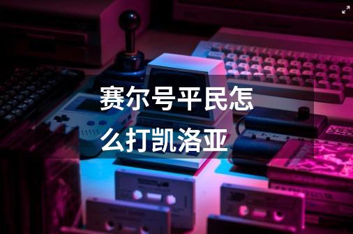 赛尔号平民怎么打凯洛亚-第1张-游戏信息-龙启网
