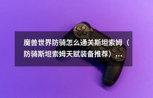 魔兽世界防骑怎么通关斯坦索姆(防骑斯坦索姆天赋装备推荐)「已采纳」-第1张-游戏信息-龙启网