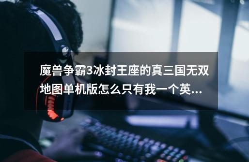 魔兽争霸3冰封王座的真三国无双地图单机版怎么只有我一个英雄-第1张-游戏信息-龙启网