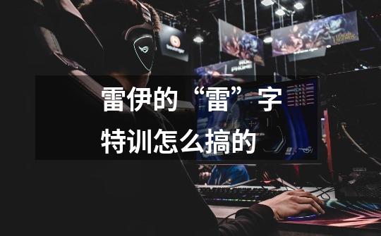 雷伊的“雷”字特训怎么搞的-第1张-游戏信息-龙启网