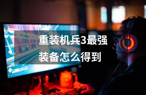 重装机兵3最强装备怎么得到-第1张-游戏信息-龙启网