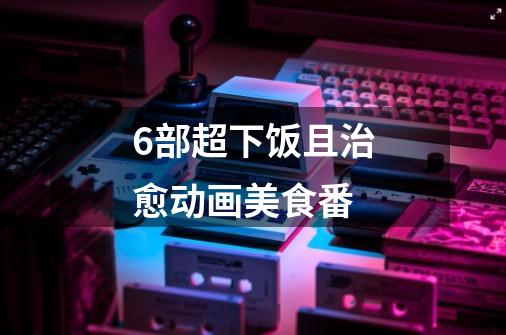 6部超下饭且治愈动画美食番-第1张-游戏信息-龙启网