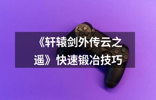 《轩辕剑外传云之遥》快速锻冶技巧-第1张-游戏信息-龙启网