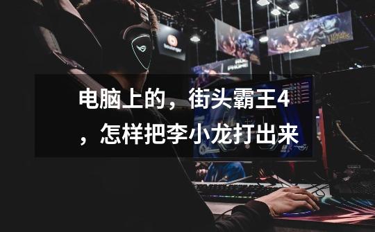 电脑上的,街头霸王4,怎样把李小龙打出来-第1张-游戏信息-龙启网