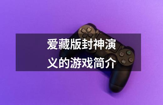 爱藏版封神演义的游戏简介-第1张-游戏信息-龙启网