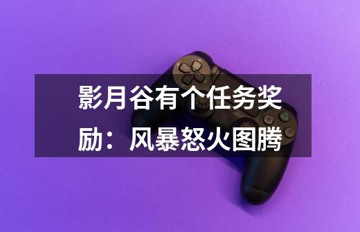 影月谷有个任务奖励:风暴怒火图腾-第1张-游戏信息-龙启网
