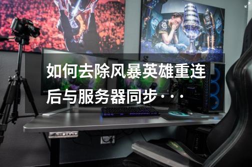 如何去除风暴英雄重连后与服务器同步···-第1张-游戏信息-龙启网