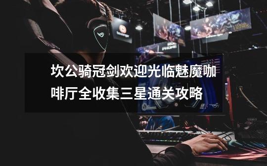 坎公骑冠剑欢迎光临魅魔咖啡厅全收集三星通关攻略-第1张-游戏信息-龙启网