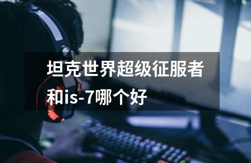 坦克世界超级征服者和is-7哪个好-第1张-游戏信息-龙启网