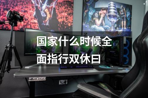 国家什么时候全面指行双休曰-第1张-游戏信息-龙启网