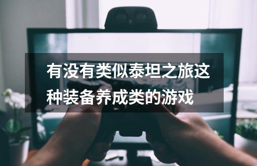 有没有类似泰坦之旅这种装备养成类的游戏-第1张-游戏信息-龙启网