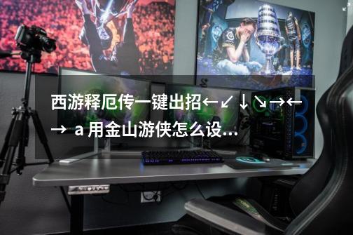 西游释厄传一键出招←↙↓↘→←→ + a 用金山游侠怎么设置-第1张-游戏信息-龙启网