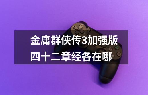 金庸群侠传3加强版四十二章经各在哪-第1张-游戏信息-龙启网