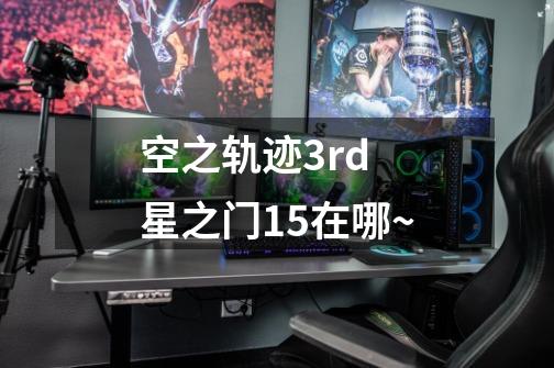 空之轨迹3rd 星之门15在哪~-第1张-游戏信息-龙启网