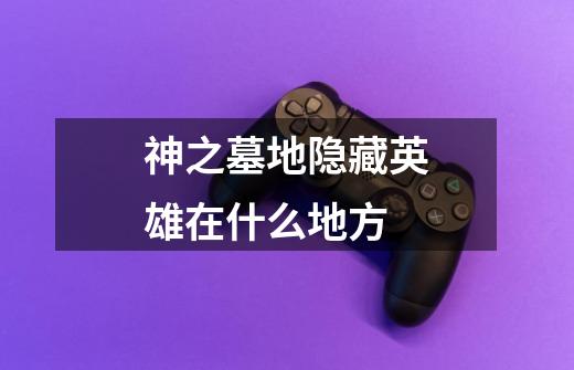 神之墓地隐藏英雄在什么地方-第1张-游戏信息-龙启网