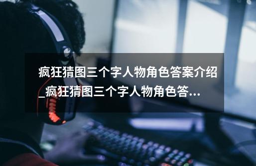 疯狂猜图三个字人物角色答案介绍_疯狂猜图三个字人物角色答案是什么-第1张-游戏信息-龙启网