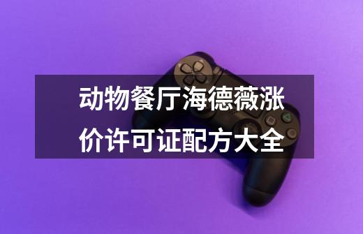 动物餐厅海德薇涨价许可证配方大全-第1张-游戏信息-龙启网