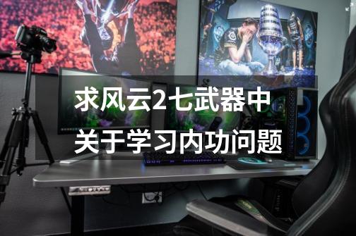 求风云2七武器中关于学习内功问题-第1张-游戏信息-龙启网