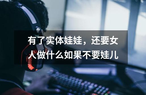 有了实体娃娃,还要女人做什么如果不要娃儿-第1张-游戏信息-龙启网