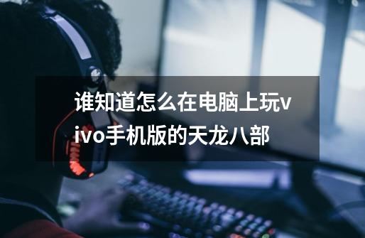 谁知道怎么在电脑上玩vivo手机版的天龙八部-第1张-游戏信息-龙启网