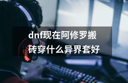 dnf现在阿修罗搬砖穿什么异界套好-第1张-游戏信息-龙启网