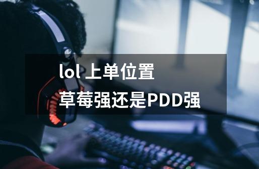 lol 上单位置 草莓强还是PDD强-第1张-游戏信息-龙启网