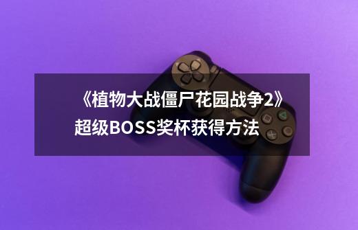 《植物大战僵尸花园战争2》超级BOSS奖杯获得方法-第1张-游戏信息-龙启网