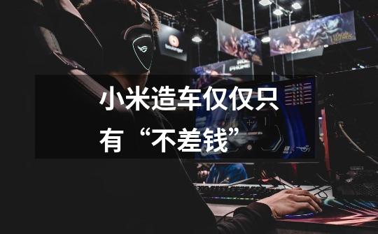 小米造车仅仅只有“不差钱”-第1张-游戏信息-龙启网