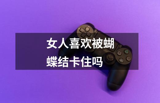 女人喜欢被蝴蝶结卡住吗-第1张-游戏信息-龙启网