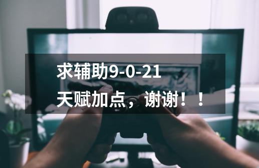 求辅助9-0-21天赋加点,谢谢!!-第1张-游戏信息-龙启网