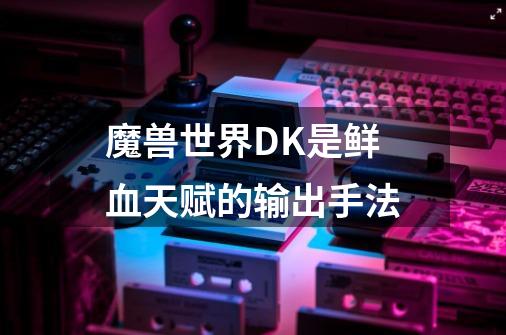 魔兽世界DK是鲜血天赋的输出手法-第1张-游戏信息-龙启网