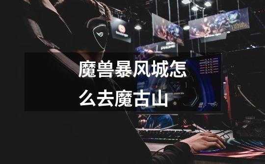 魔兽暴风城怎么去魔古山-第1张-游戏信息-龙启网