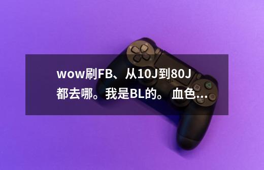 wow刷FB、从10J到80J都去哪。我是BL的。 血色几级能去(说明4个FB)-第1张-游戏信息-龙启网