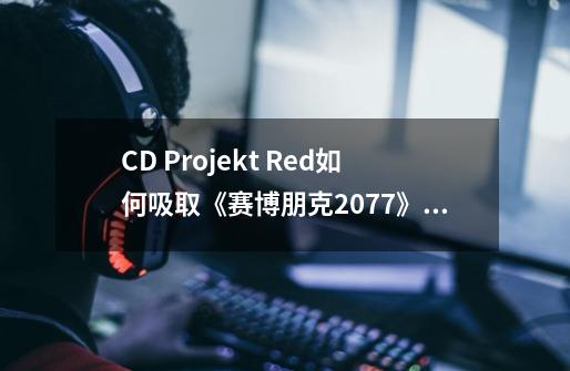 CD Projekt Red如何吸取《赛博朋克2077》的教训,确保新游戏从一开始就经过所有平台测试-第1张-游戏信息-龙启网