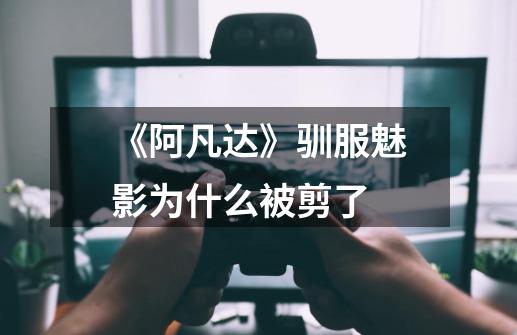 《阿凡达》驯服魅影为什么被剪了-第1张-游戏信息-龙启网
