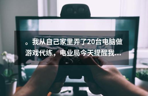 。我从自己家里弄了20台电脑做游戏代练，电业局今天提醒我说你家电费太高了，让我不要欠费，电业局到时-第1张-游戏信息-龙启网