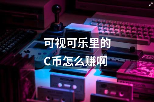 可视可乐里的C币怎么赚啊-第1张-游戏信息-龙启网